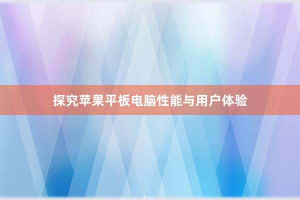 探究苹果平板电脑性能与用户体验