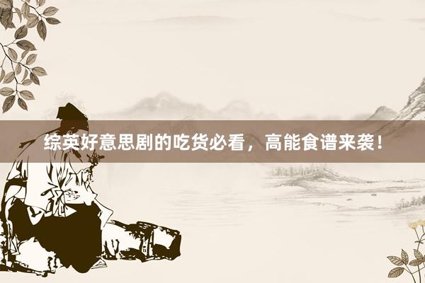 综英好意思剧的吃货必看，高能食谱来袭！