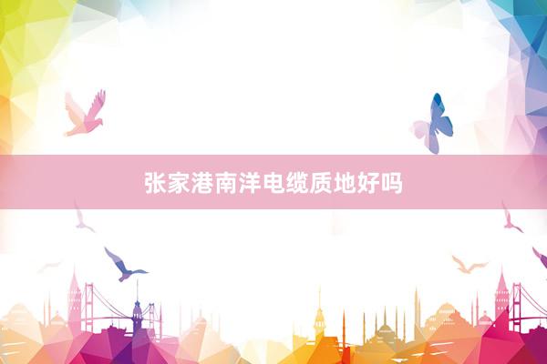 张家港南洋电缆质地好吗