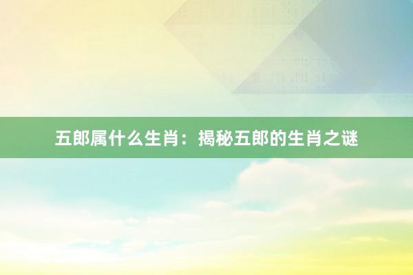 五郎属什么生肖：揭秘五郎的生肖之谜