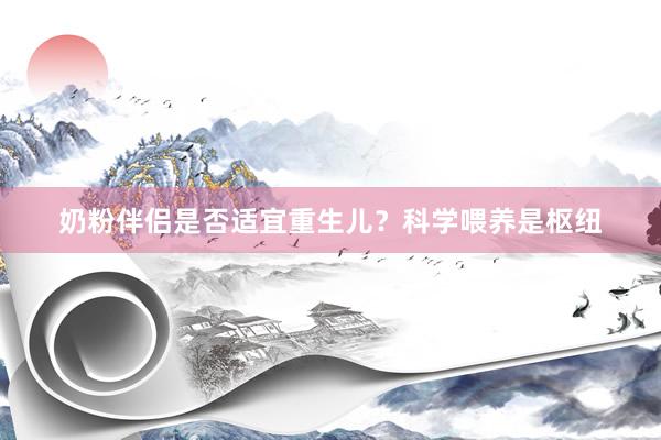 奶粉伴侣是否适宜重生儿？科学喂养是枢纽