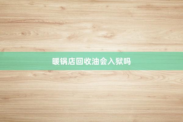 暖锅店回收油会入狱吗