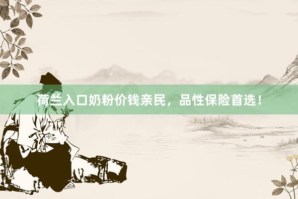 荷兰入口奶粉价钱亲民，品性保险首选！