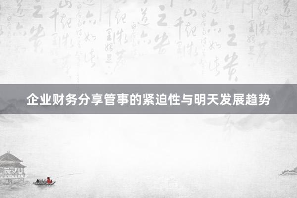 企业财务分享管事的紧迫性与明天发展趋势
