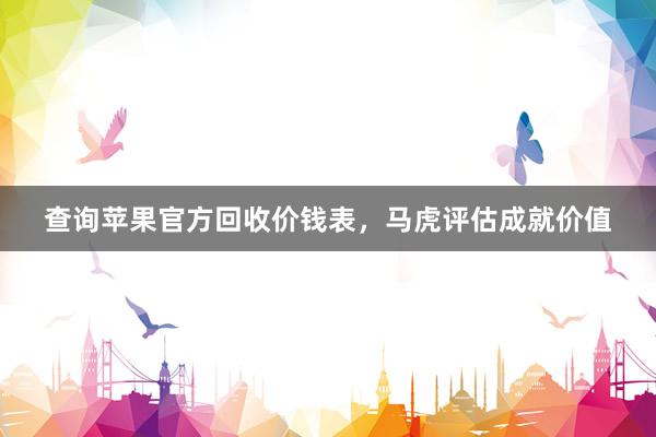 查询苹果官方回收价钱表，马虎评估成就价值