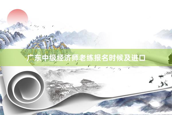 广东中级经济师老练报名时候及进口