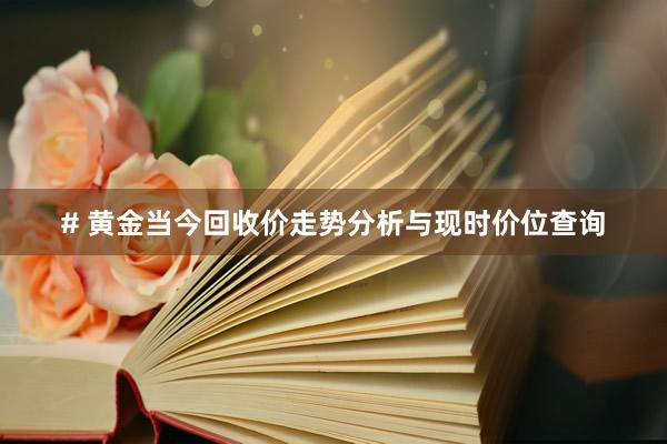 # 黄金当今回收价走势分析与现时价位查询
