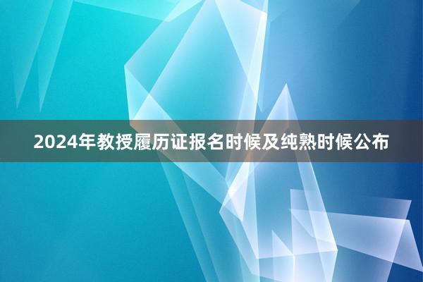 2024年教授履历证报名时候及纯熟时候公布