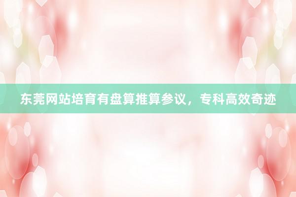 东莞网站培育有盘算推算参议，专科高效奇迹