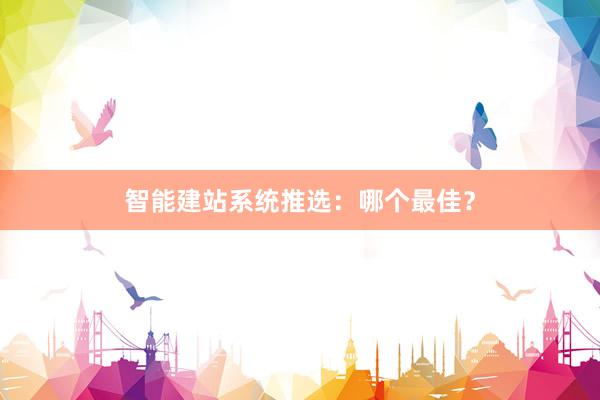 智能建站系统推选：哪个最佳？