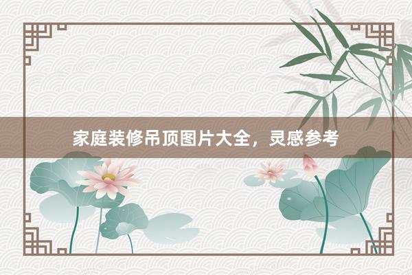 家庭装修吊顶图片大全，灵感参考